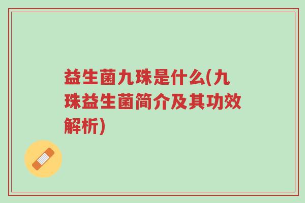 益生菌九珠是什么(九珠益生菌简介及其功效解析)-第1张图片-超越 益生菌九珠是什么(九珠益生菌简介及其功效解析)-第1张图片-超越