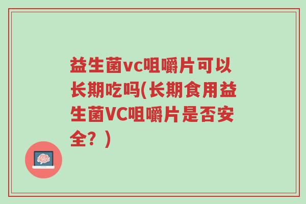 益生菌vc咀嚼片可以长期吃吗(长期食用益生菌VC咀嚼片是否安全?)-第1张图片-超越 益生菌vc咀嚼片可以长期吃吗(长期食用益生菌VC咀嚼片是否安全?)-第1张图片-超越