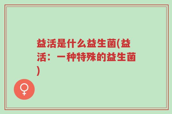 益活是什么益生菌(益活:一种特殊的益生菌)-第1张图片-超越 益活是什么益生菌(益活:一种特殊的益生菌)-第1张图片-超越