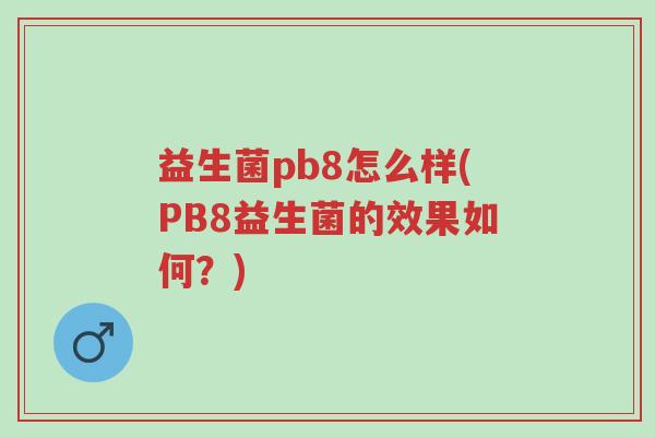 益生菌pb8怎么样(PB8益生菌的效果如何?)-第1张图片-超越 益生菌pb8怎么样(PB8益生菌的效果如何?)-第1张图片-超越