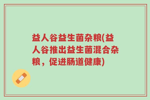 益人谷益生菌杂粮(益人谷推出益生菌混合杂粮,促进肠道健康)-第1张图片-超越 益人谷益生菌杂粮(益人谷推出益生菌混合杂粮,促进肠道健康)-第1张图片-超越