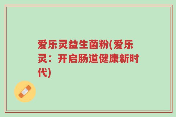 爱乐灵益生菌粉(爱乐灵:开启肠道健康新时代)-第1张图片-超越 爱乐灵益生菌粉(爱乐灵:开启肠道健康新时代)-第1张图片-超越