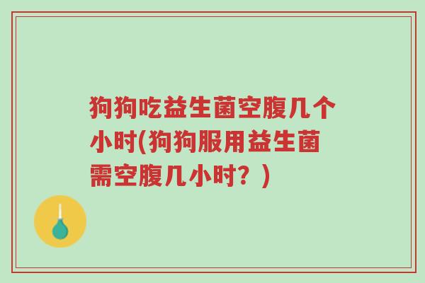 狗狗吃益生菌空腹几个小时(狗狗服用益生菌需空腹几小时？)-第1张图片-超越