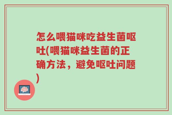 怎么喂猫咪吃益生菌呕吐(喂猫咪益生菌的正确方法,避免呕吐问题)-第1张图片-超越 怎么喂猫咪吃益生菌呕吐(喂猫咪益生菌的正确方法,避免呕吐问题)-第1张图片-超越