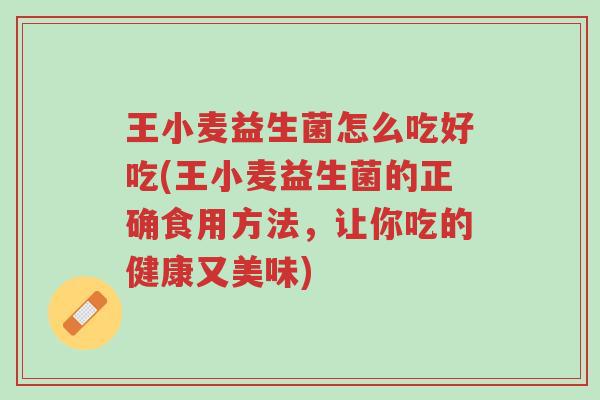王小麦益生菌怎么吃好吃(王小麦益生菌的正确食用方法,让你吃的健康又美味)-第1张图片-超越 王小麦益生菌怎么吃好吃(王小麦益生菌的正确食用方法,让你吃的健康又美味)-第1张图片-超越