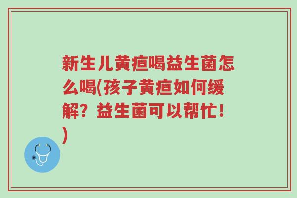 新生儿黄疸喝益生菌怎么喝(孩子黄疸如何缓解?益生菌可以帮忙!)-第1张图片-超越 新生儿黄疸喝益生菌怎么喝(孩子黄疸如何缓解?益生菌可以帮忙!)-第1张图片-超越