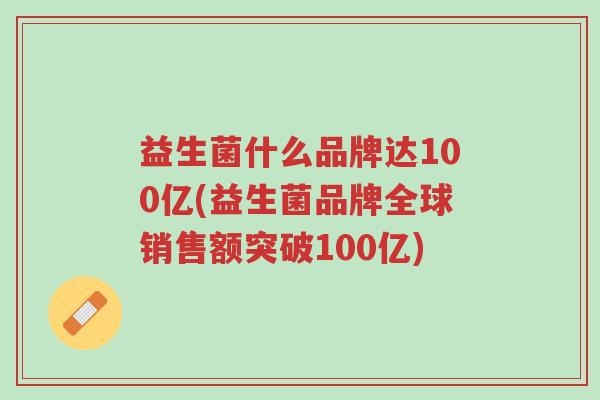 益生菌什么品牌达100亿(益生菌品牌全球销售额突破100亿)-第1张图片-超越 益生菌什么品牌达100亿(益生菌品牌全球销售额突破100亿)-第1张图片-超越