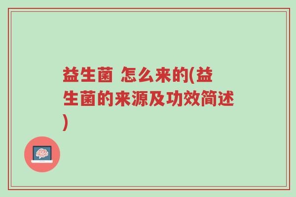 益生菌 怎么来的(益生菌的来源及功效简述)-第1张图片-超越 益生菌 怎么来的(益生菌的来源及功效简述)-第1张图片-超越