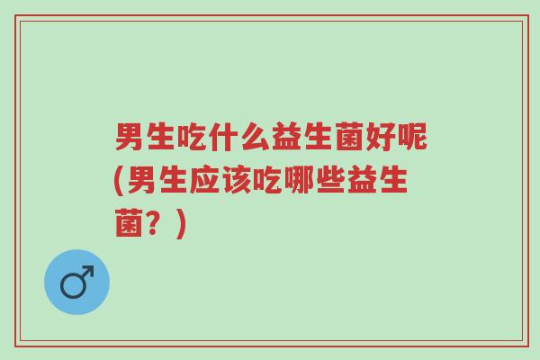 男生吃什么益生菌好呢(男生应该吃哪些益生菌?)-第1张图片-超越 男生吃什么益生菌好呢(男生应该吃哪些益生菌?)-第1张图片-超越