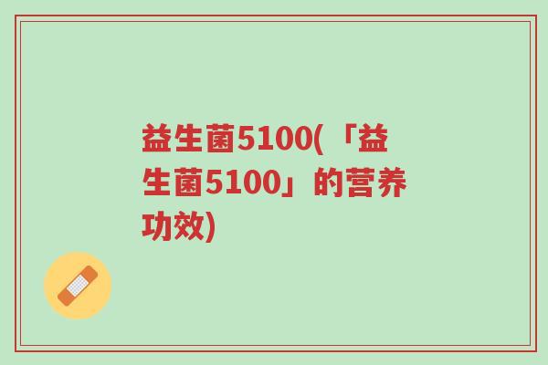 益生菌5100(「益生菌5100」的营养功效)-第1张图片-超越 益生菌5100(「益生菌5100」的营养功效)-第1张图片-超越