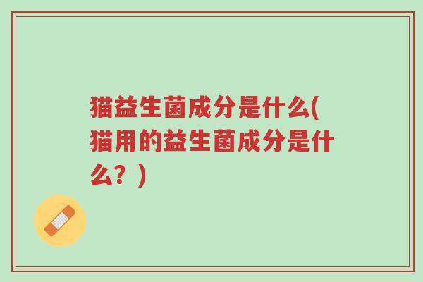 猫益生菌成分是什么(猫用的益生菌成分是什么?)-第1张图片-超越 猫益生菌成分是什么(猫用的益生菌成分是什么?)-第1张图片-超越