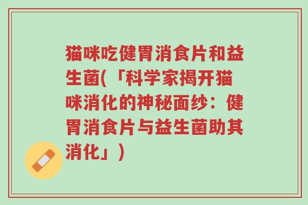 猫咪吃健胃消食片和益生菌(「科学家揭开猫咪消化的神秘面纱:健胃消食片与益生菌助其消化」)-第1张图片-超越 猫咪吃健胃消食片和益生菌(「科学家揭开猫咪消化的神秘面纱:健胃消食片与益生菌助其消化」)-第1张图片-超越