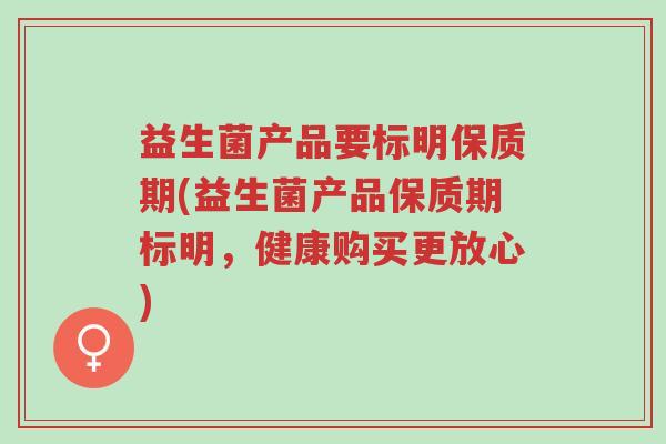 益生菌产品要标明保质期(益生菌产品保质期标明,健康购买更放心)-第1张图片-超越 益生菌产品要标明保质期(益生菌产品保质期标明,健康购买更放心)-第1张图片-超越