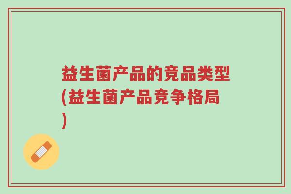 益生菌产品的竞品类型(益生菌产品竞争格局)-第1张图片-超越
