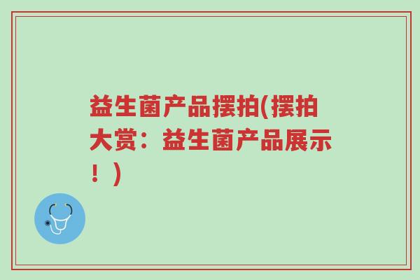 益生菌产品摆拍(摆拍大赏：益生菌产品展示！)-第1张图片-超越