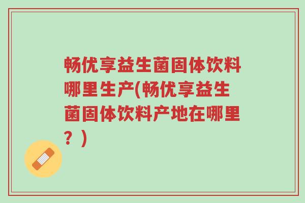 畅优享益生菌固体饮料哪里生产(畅优享益生菌固体饮料产地在哪里?)-第1张图片-超越 畅优享益生菌固体饮料哪里生产(畅优享益生菌固体饮料产地在哪里?)-第1张图片-超越