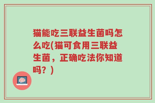 猫能吃三联益生菌吗怎么吃(猫可食用三联益生菌,正确吃法你知道吗?)-第1张图片-超越 猫能吃三联益生菌吗怎么吃(猫可食用三联益生菌,正确吃法你知道吗?)-第1张图片-超越