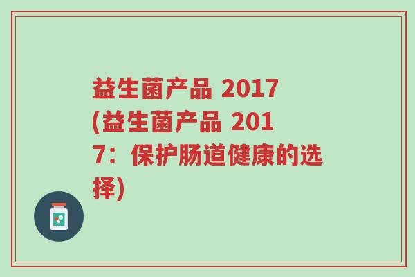 益生菌产品 2017(益生菌产品 2017：保护肠道健康的选择)-第1张图片-超越