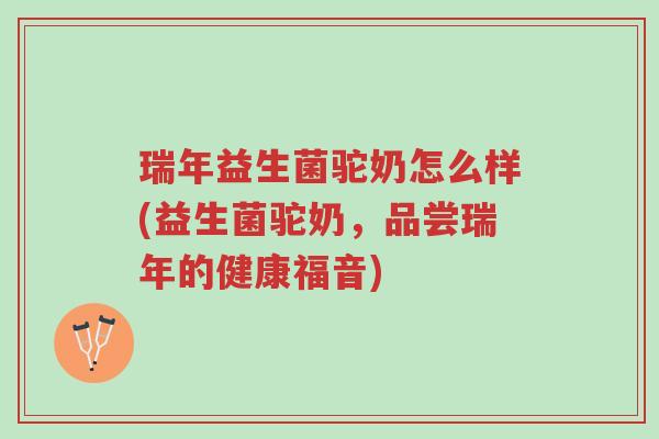 瑞年益生菌驼奶怎么样(益生菌驼奶，品尝瑞年的健康福音)-第1张图片-超越