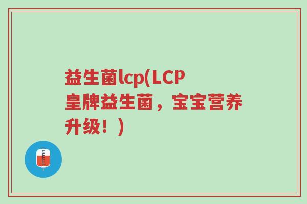 益生菌lcp(LCP皇牌益生菌，宝宝营养升级！)-第1张图片-超越