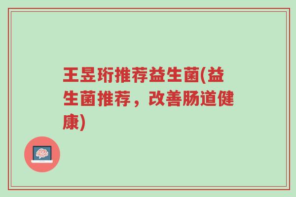 王昱珩推荐益生菌(益生菌推荐,改善肠道健康)-第1张图片-超越 王昱珩推荐益生菌(益生菌推荐,改善肠道健康)-第1张图片-超越