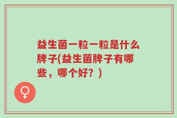 益生菌一粒一粒是什么牌子(益生菌牌子有哪些,哪个好?)-第1张图片-超越 益生菌一粒一粒是什么牌子(益生菌牌子有哪些,哪个好?)-第1张图片-超越