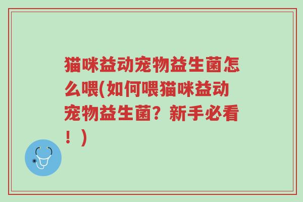 猫咪益动宠物益生菌怎么喂(如何喂猫咪益动宠物益生菌?新手必看!)-第1张图片-超越 猫咪益动宠物益生菌怎么喂(如何喂猫咪益动宠物益生菌?新手必看!)-第1张图片-超越