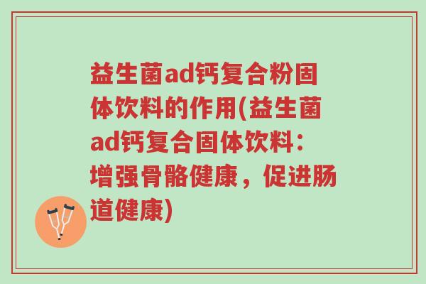 益生菌ad钙复合粉固体饮料的作用(益生菌ad钙复合固体饮料:增强骨骼健康,促进肠道健康)-第1张图片-超越 益生菌ad钙复合粉固体饮料的作用(益生菌ad钙复合固体饮料:增强骨骼健康,促进肠道健康)-第1张图片-超越