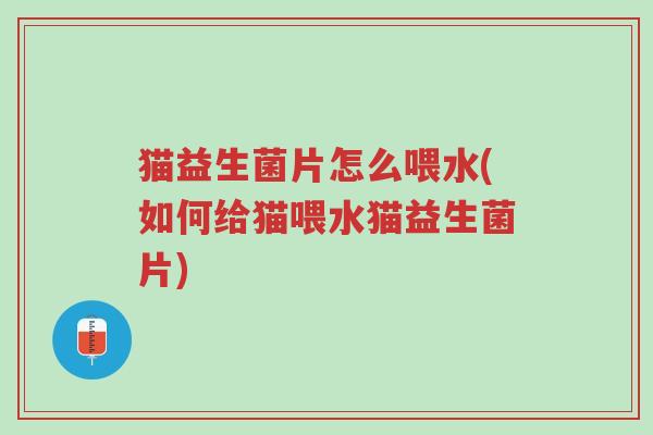 猫益生菌片怎么喂水(如何给猫喂水猫益生菌片)-第1张图片-超越 猫益生菌片怎么喂水(如何给猫喂水猫益生菌片)-第1张图片-超越