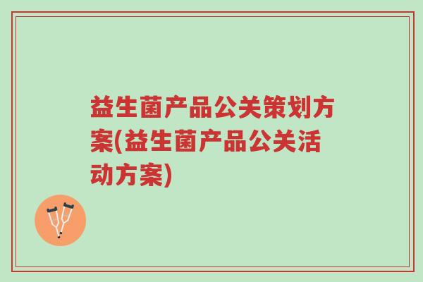 益生菌产品公关策划方案(益生菌产品公关活动方案)-第1张图片-超越 益生菌产品公关策划方案(益生菌产品公关活动方案)-第1张图片-超越