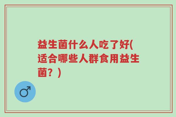 益生菌什么人吃了好(适合哪些人群食用益生菌?)-第1张图片-超越 益生菌什么人吃了好(适合哪些人群食用益生菌?)-第1张图片-超越