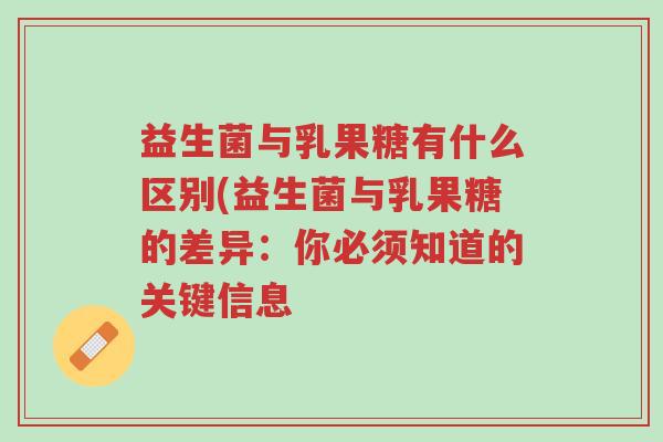 益生菌与乳果糖有什么区别(益生菌与乳果糖的差异:你必须知道的关键信息-第1张图片-超越 益生菌与乳果糖有什么区别(益生菌与乳果糖的差异:你必须知道的关键信息-第1张图片-超越