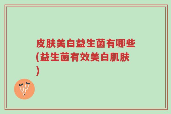 皮肤美白益生菌有哪些(益生菌有效美白肌肤)-第1张图片-超越 皮肤美白益生菌有哪些(益生菌有效美白肌肤)-第1张图片-超越