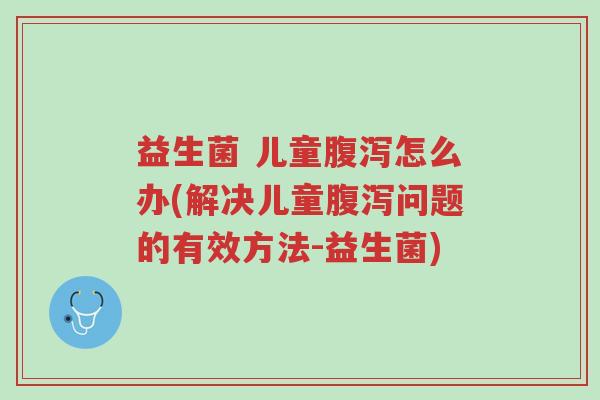益生菌 儿童腹泻怎么办(解决儿童腹泻问题的有效方法-益生菌)-第1张图片-超越