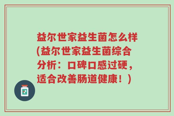 益尔世家益生菌怎么样(益尔世家益生菌综合分析:口碑口感过硬,适合改善肠道健康!)-第1张图片-超越 益尔世家益生菌怎么样(益尔世家益生菌综合分析:口碑口感过硬,适合改善肠道健康!)-第1张图片-超越