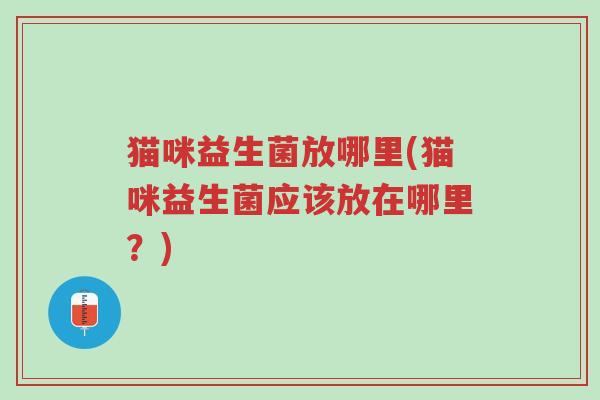 猫咪益生菌放哪里(猫咪益生菌应该放在哪里?)-第1张图片-超越 猫咪益生菌放哪里(猫咪益生菌应该放在哪里?)-第1张图片-超越