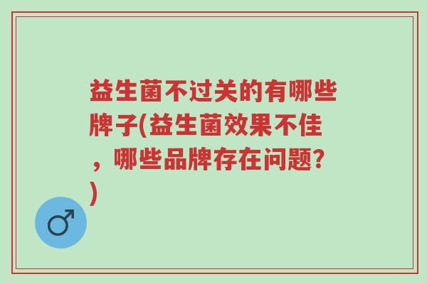益生菌不过关的有哪些牌子(益生菌效果不佳,哪些品牌存在问题?)-第1张图片-超越 益生菌不过关的有哪些牌子(益生菌效果不佳,哪些品牌存在问题?)-第1张图片-超越