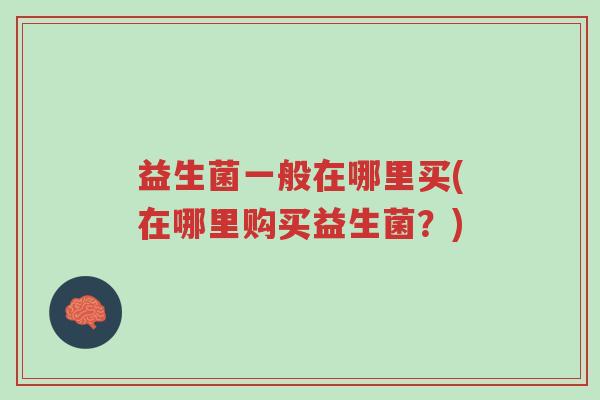 益生菌一般在哪里买(在哪里购买益生菌?)-第1张图片-超越 益生菌一般在哪里买(在哪里购买益生菌?)-第1张图片-超越