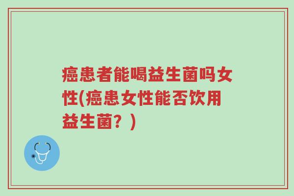 癌患者能喝益生菌吗女性(癌患女性能否饮用益生菌?)-第1张图片-超越 癌患者能喝益生菌吗女性(癌患女性能否饮用益生菌?)-第1张图片-超越