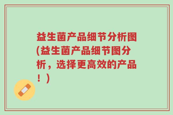 益生菌产品细节分析图(益生菌产品细节图分析,选择更高效的产品!)-第1张图片-超越 益生菌产品细节分析图(益生菌产品细节图分析,选择更高效的产品!)-第1张图片-超越