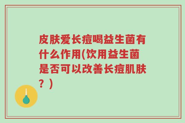 皮肤爱长痘喝益生菌有什么作用(饮用益生菌是否可以改善长痘肌肤?)-第1张图片-超越 皮肤爱长痘喝益生菌有什么作用(饮用益生菌是否可以改善长痘肌肤?)-第1张图片-超越