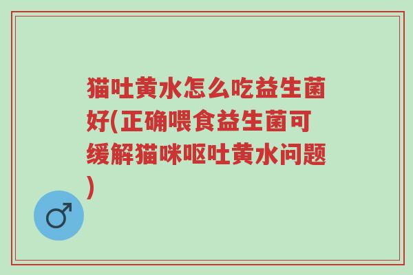 猫吐黄水怎么吃益生菌好(正确喂食益生菌可缓解猫咪呕吐黄水问题)-第1张图片-超越 猫吐黄水怎么吃益生菌好(正确喂食益生菌可缓解猫咪呕吐黄水问题)-第1张图片-超越