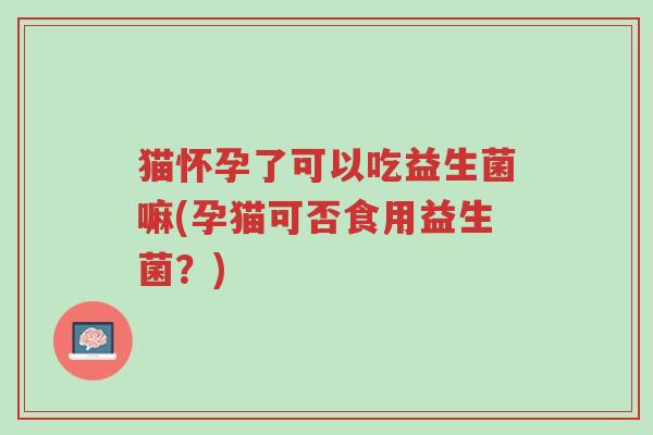 猫怀孕了可以吃益生菌嘛(孕猫可否食用益生菌?)-第1张图片-超越 猫怀孕了可以吃益生菌嘛(孕猫可否食用益生菌?)-第1张图片-超越