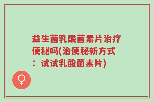 益生菌乳酸菌素片治疗便秘吗(治便秘新方式:试试乳酸菌素片)-第1张图片-超越 益生菌乳酸菌素片治疗便秘吗(治便秘新方式:试试乳酸菌素片)-第1张图片-超越