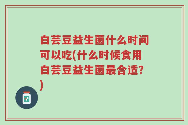 白芸豆益生菌什么时间可以吃(什么时候食用白芸豆益生菌最合适?)-第1张图片-超越 白芸豆益生菌什么时间可以吃(什么时候食用白芸豆益生菌最合适?)-第1张图片-超越