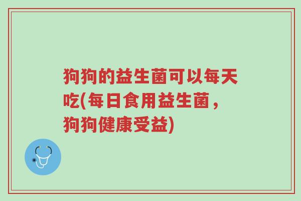 狗狗的益生菌可以每天吃(每日食用益生菌,狗狗健康受益)-第1张图片-超越 狗狗的益生菌可以每天吃(每日食用益生菌,狗狗健康受益)-第1张图片-超越
