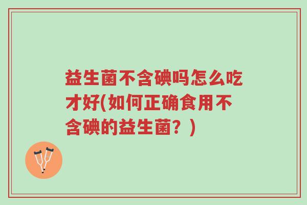 益生菌不含碘吗怎么吃才好(如何正确食用不含碘的益生菌?)-第1张图片-超越 益生菌不含碘吗怎么吃才好(如何正确食用不含碘的益生菌?)-第1张图片-超越
