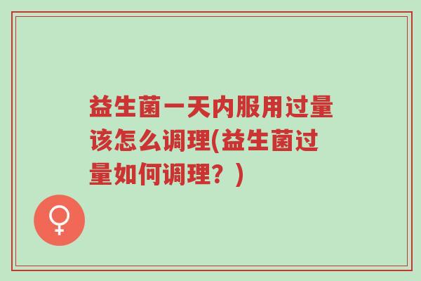 益生菌一天内服用过量该怎么调理(益生菌过量如何调理?)-第1张图片-超越 益生菌一天内服用过量该怎么调理(益生菌过量如何调理?)-第1张图片-超越