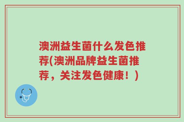 澳洲益生菌什么发色推荐(澳洲品牌益生菌推荐,关注发色健康!)-第1张图片-超越 澳洲益生菌什么发色推荐(澳洲品牌益生菌推荐,关注发色健康!)-第1张图片-超越
