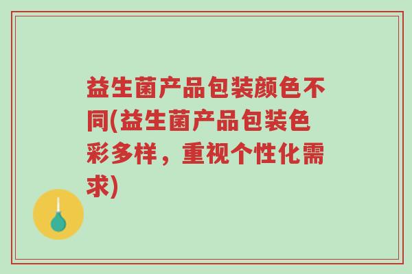益生菌产品包装颜色不同(益生菌产品包装色彩多样,重视个性化需求)-第1张图片-超越 益生菌产品包装颜色不同(益生菌产品包装色彩多样,重视个性化需求)-第1张图片-超越